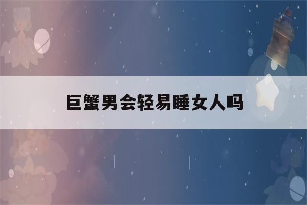 巨蟹男会轻易睡女人吗