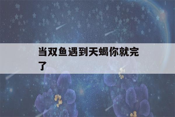 当双鱼遇到天蝎你就完了