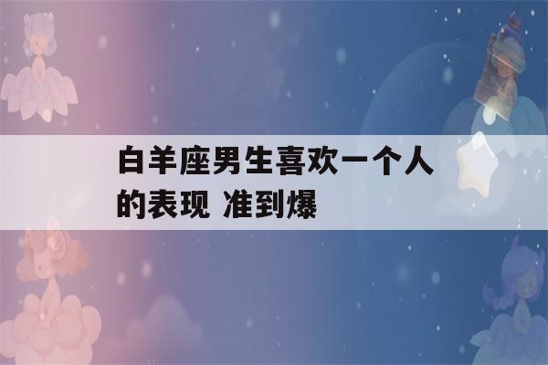 白羊座男生喜欢一个人的表现 准到爆