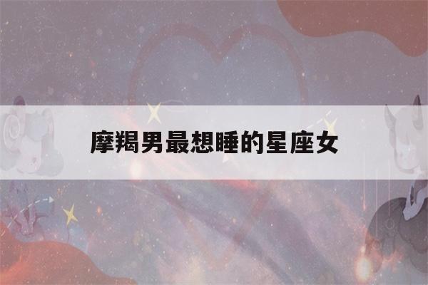 摩羯男最想睡的星座女