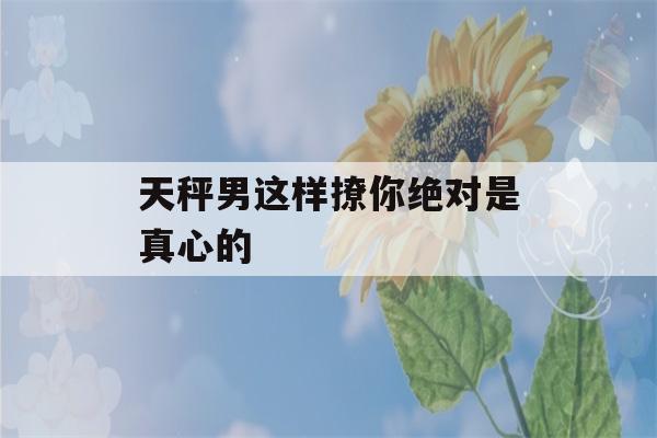 天秤男这样撩你绝对是真心的