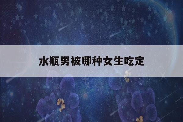 水瓶男被哪种女生吃定