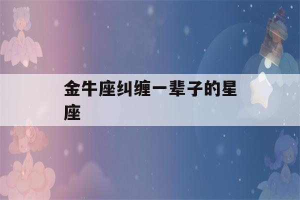 金牛座纠缠一辈子的星座