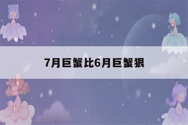 7月巨蟹比6月巨蟹狠