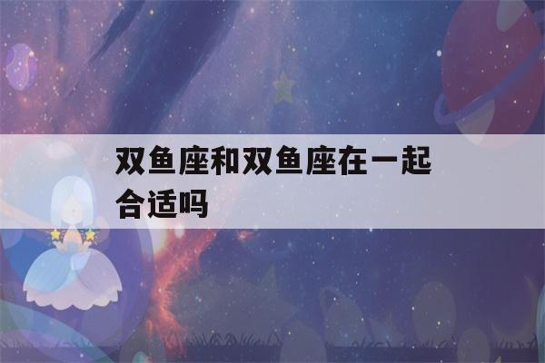 双鱼座和双鱼座在一起合适吗