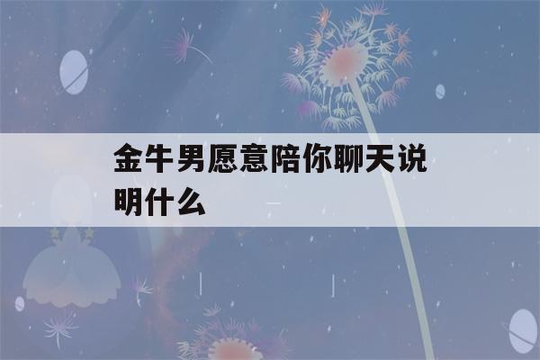 金牛男愿意陪你聊天说明什么