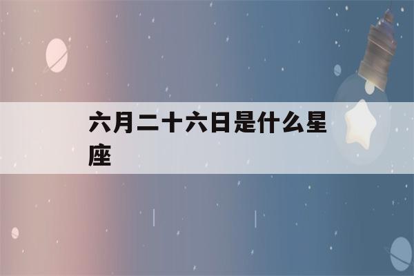 六月二十六日是什么星座