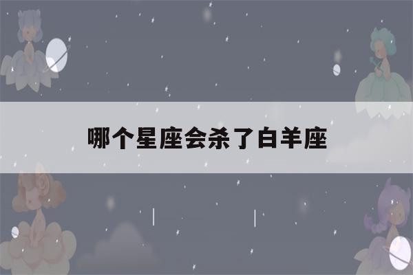 哪个星座会杀了白羊座