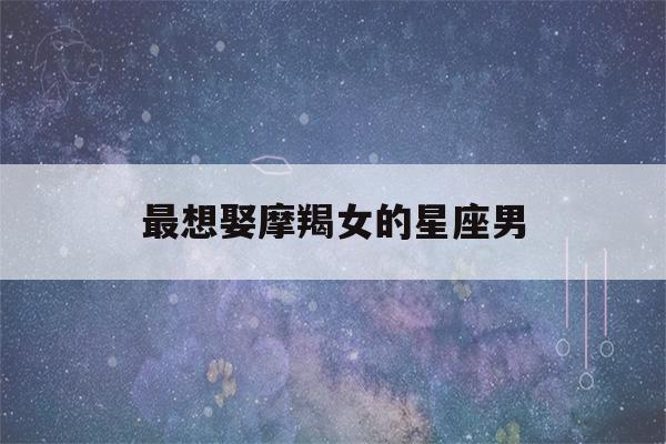 最想娶摩羯女的星座男