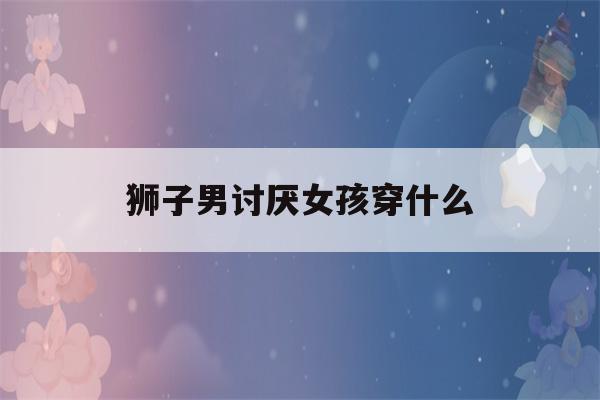 狮子男讨厌女孩穿什么