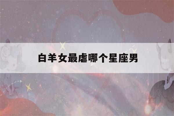 白羊女最虐哪个星座男