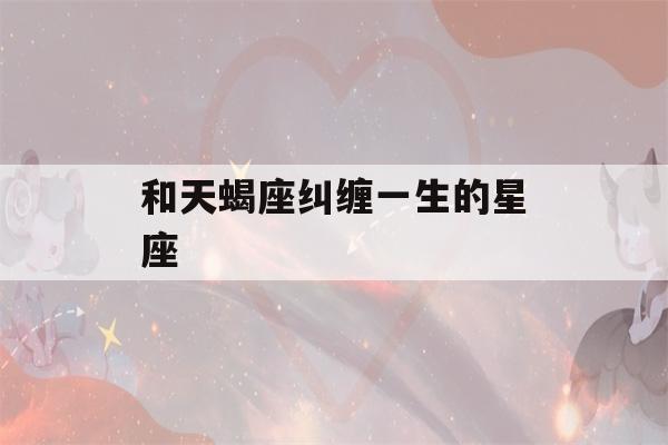 和天蝎座纠缠一生的星座