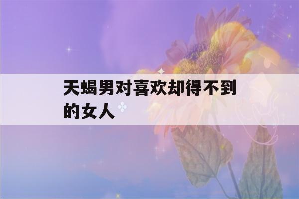 天蝎男对喜欢却得不到的女人