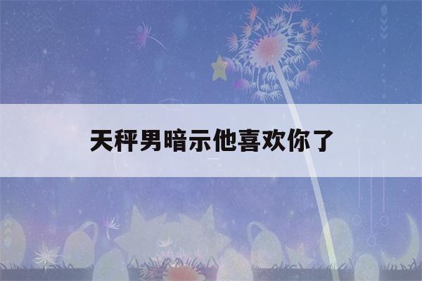 天秤男暗示他喜欢你了