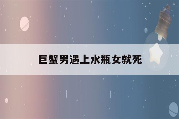 巨蟹男遇上水瓶女就死