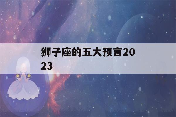 狮子座的五大预言2023