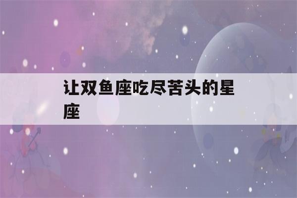 让双鱼座吃尽苦头的星座