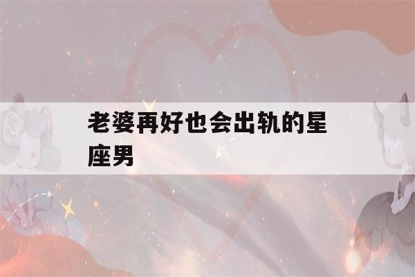 老婆再好也会出轨的星座男