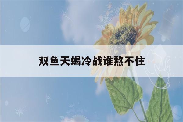 双鱼天蝎冷战谁熬不住