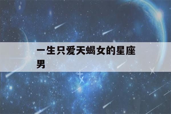 一生只爱天蝎女的星座男