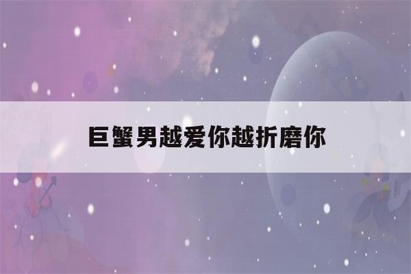 巨蟹男越爱你越折磨你