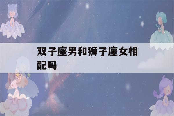 双子座男和狮子座女相配吗