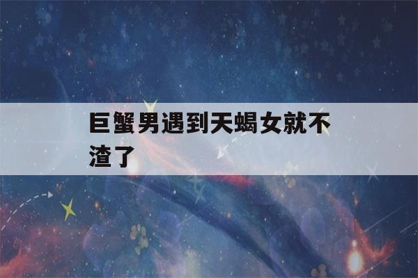 巨蟹男遇到天蝎女就不渣了