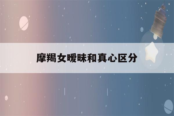 摩羯女暧昧和真心区分