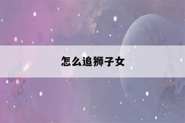 怎么追狮子女