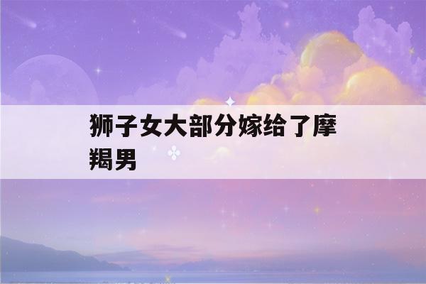 狮子女大部分嫁给了摩羯男