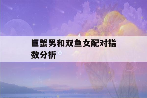 巨蟹男和双鱼女配对指数分析