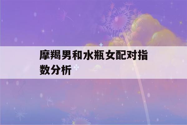 摩羯男和水瓶女配对指数分析