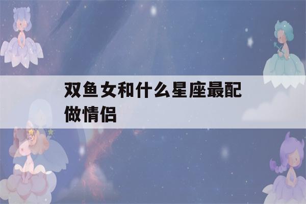 双鱼女和什么星座最配做情侣