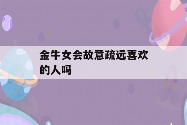 金牛女会故意疏远喜欢的人吗