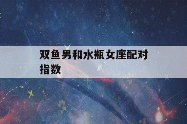 双鱼男和水瓶女座配对指数