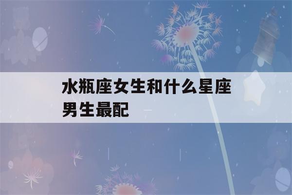 水瓶座女生和什么星座男生最配