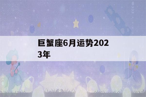 巨蟹座6月运势2023年