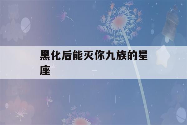 黑化后能灭你九族的星座