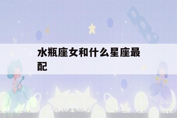 水瓶座女和什么星座最配