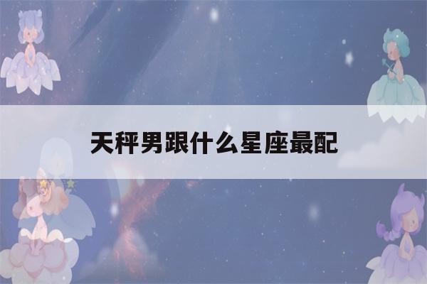 天秤男跟什么星座最配