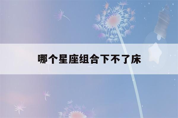 哪个星座组合下不了床