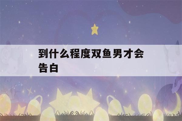 到什么程度双鱼男才会告白