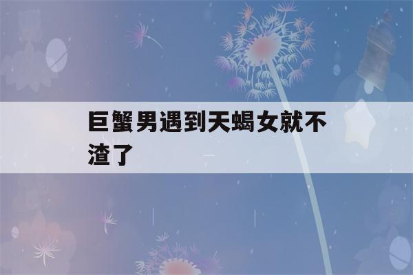 巨蟹男遇到天蝎女就不渣了