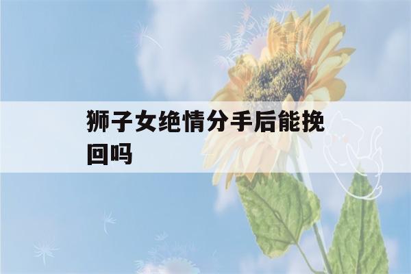 狮子女绝情分手后能挽回吗