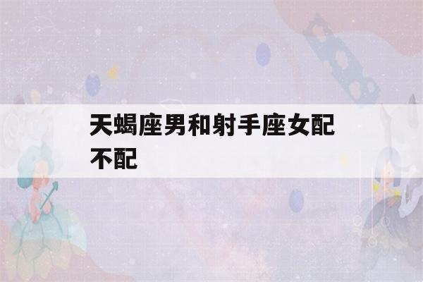 天蝎座男和射手座女配不配