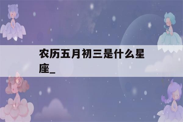 农历五月初三是什么星座_