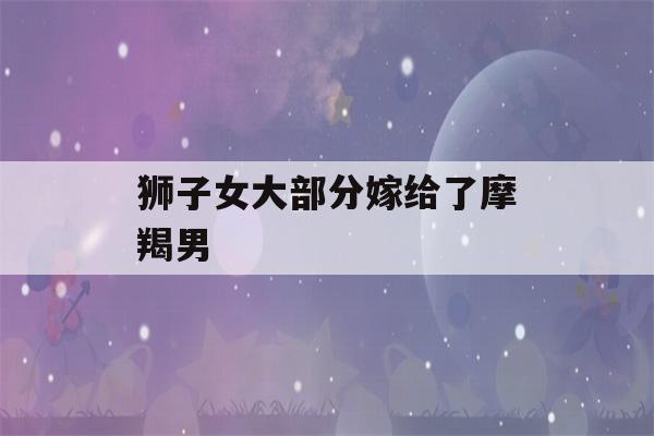 狮子女大部分嫁给了摩羯男