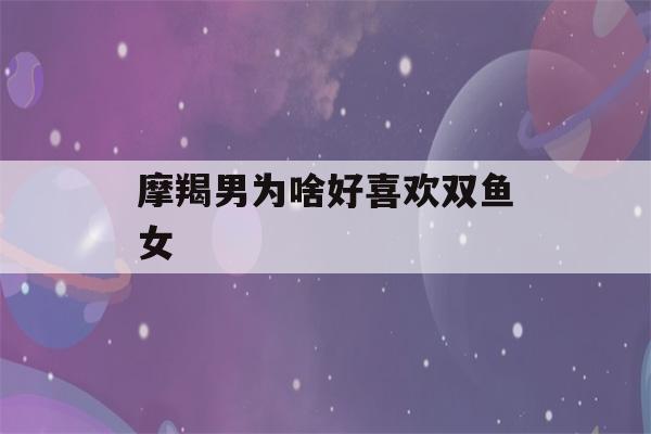 摩羯男为啥好喜欢双鱼女