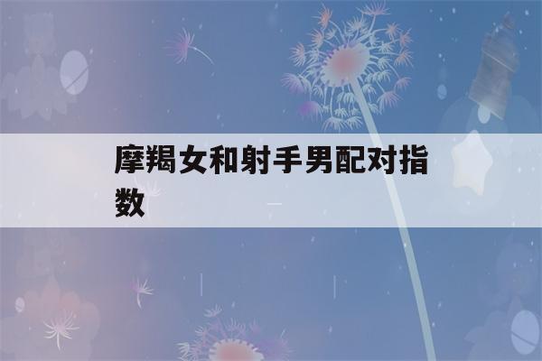 摩羯女和射手男配对指数