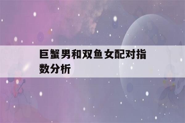 巨蟹男和双鱼女配对指数分析